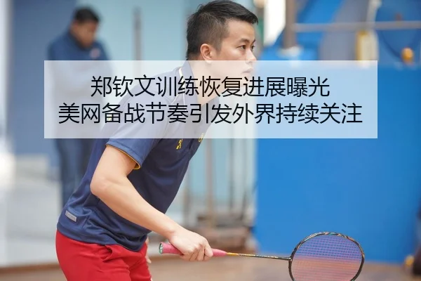 郑钦文训练恢复进展曝光 美网备战节奏引发外界持续关注