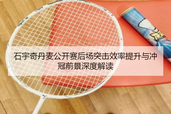 石宇奇丹麦公开赛后场突击效率提升与冲冠前景深度解读